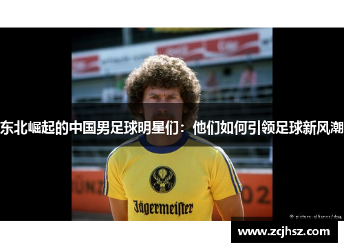 东北崛起的中国男足球明星们：他们如何引领足球新风潮