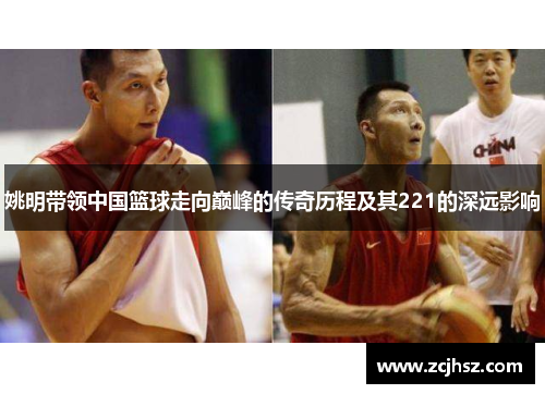 姚明带领中国篮球走向巅峰的传奇历程及其221的深远影响
