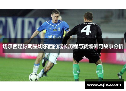 切尔西足球明星切尔西的成长历程与赛场传奇故事分析