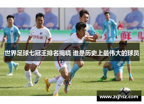 世界足球七冠王排名揭晓 谁是历史上最伟大的球员