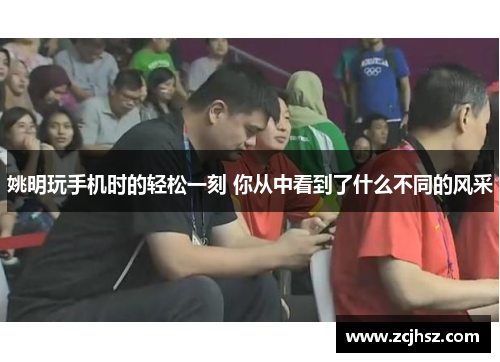 姚明玩手机时的轻松一刻 你从中看到了什么不同的风采