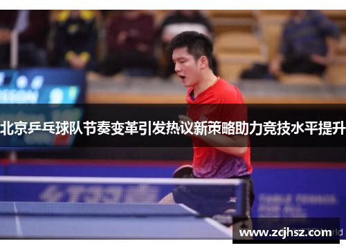 北京乒乓球队节奏变革引发热议新策略助力竞技水平提升