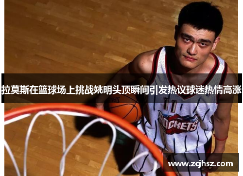 拉莫斯在篮球场上挑战姚明头顶瞬间引发热议球迷热情高涨