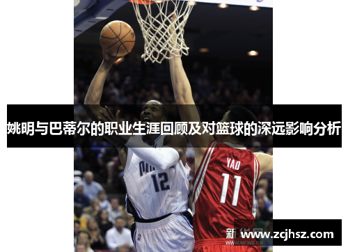 姚明与巴蒂尔的职业生涯回顾及对篮球的深远影响分析