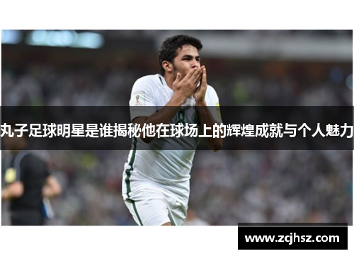 丸子足球明星是谁揭秘他在球场上的辉煌成就与个人魅力