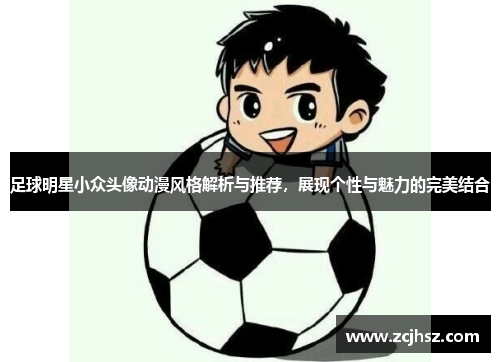 足球明星小众头像动漫风格解析与推荐，展现个性与魅力的完美结合