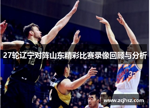 27轮辽宁对阵山东精彩比赛录像回顾与分析