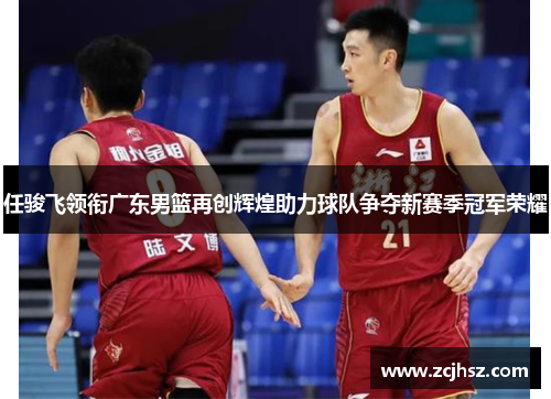 任骏飞领衔广东男篮再创辉煌助力球队争夺新赛季冠军荣耀
