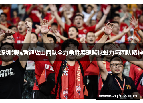深圳领航者迎战山西队全力争胜展现篮球魅力与团队精神