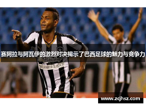 赛阿拉与阿瓦伊的激烈对决揭示了巴西足球的魅力与竞争力